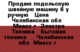 Продаю подольскую швейную машину б/у ручную › Цена ­ 2 000 - Челябинская обл., Миасс г. Электро-Техника » Бытовая техника   . Челябинская обл.,Миасс г.